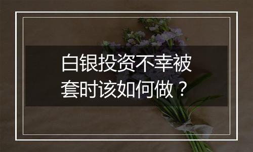 白银投资不幸被套时该如何做?