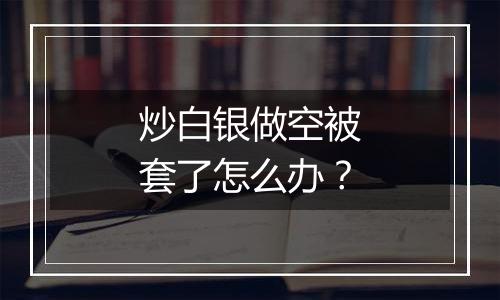 炒白银做空被套了怎么办?
