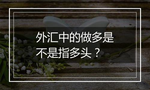 外汇中的做多是不是指多头?