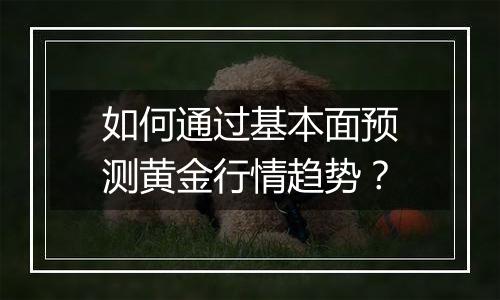 如何通过基本面预测黄金行情趋势?