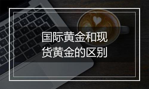 国际黄金和现货黄金的区别