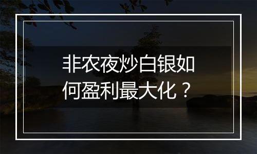 非农夜炒白银如何盈利最大化?