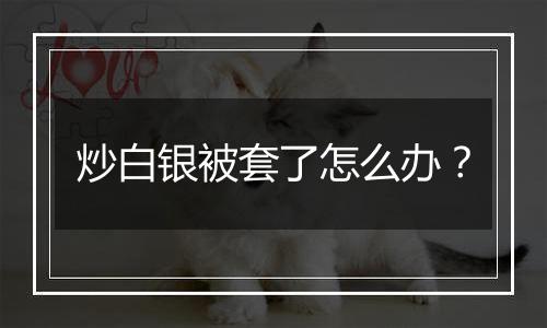 炒白银被套了怎么办？