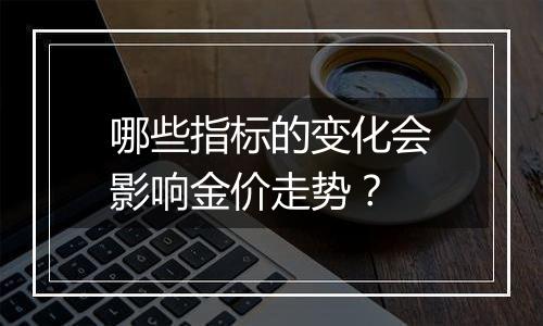 哪些指标的变化会影响金价走势？