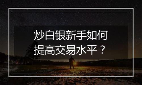 炒白银新手如何提高交易水平?