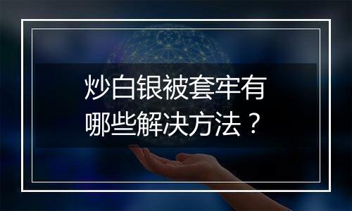 炒白银被套牢有哪些解决方法?