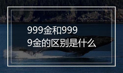 999金和9999金的区别是什么