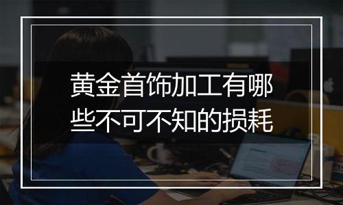 黄金首饰加工有哪些不可不知的损耗