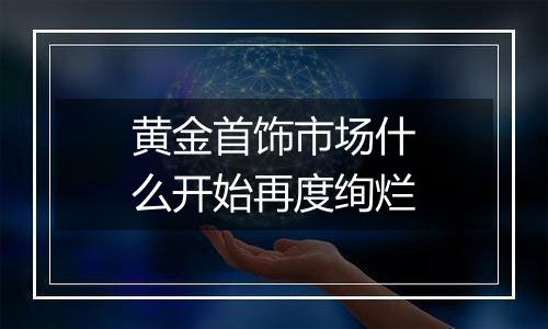 黄金首饰市场什么开始再度绚烂