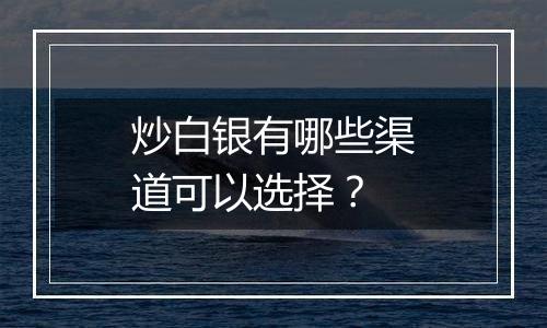炒白银有哪些渠道可以选择?