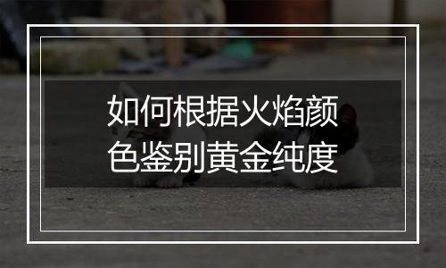 如何根据火焰颜色鉴别黄金纯度