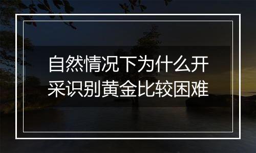 自然情况下为什么开采识别黄金比较困难