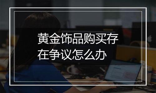 黄金饰品购买存在争议怎么办