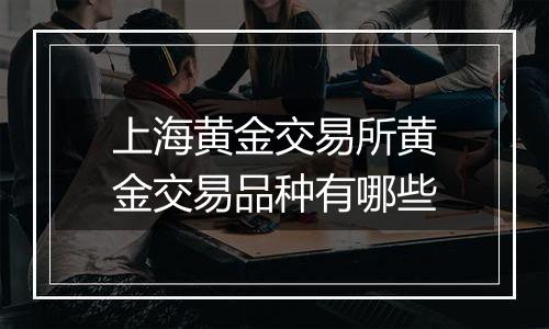 上海黄金交易所黄金交易品种有哪些