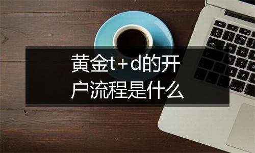 黄金t+d的开户流程是什么