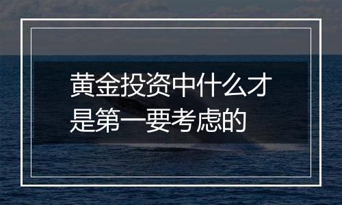 黄金投资中什么才是第一要考虑的
