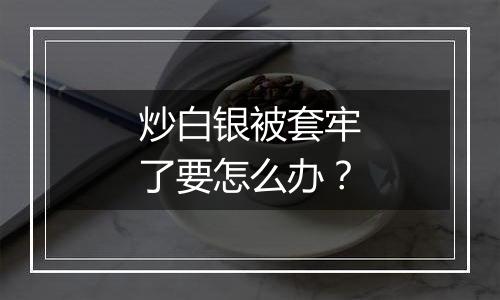 炒白银被套牢了要怎么办？