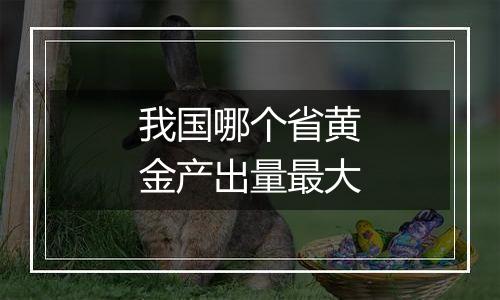 我国哪个省黄金产出量最大