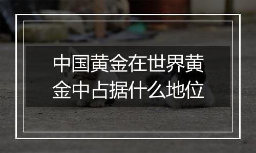 中国黄金在世界黄金中占据什么地位