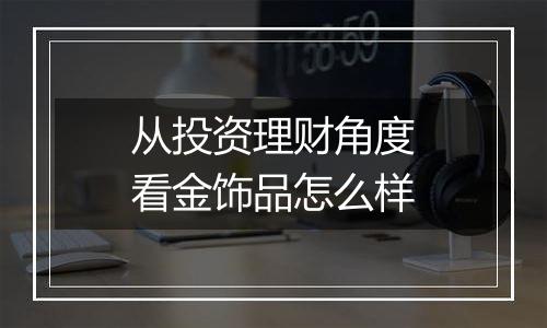 从投资理财角度看金饰品怎么样