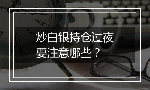 炒白银持仓过夜要注意哪些?