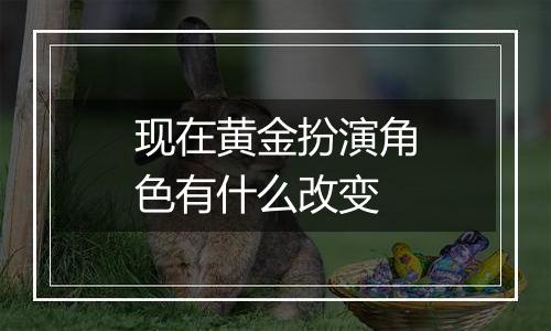 现在黄金扮演角色有什么改变