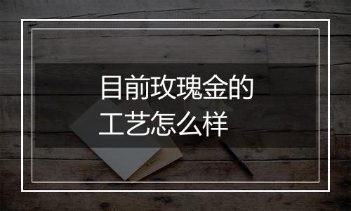 目前玫瑰金的工艺怎么样