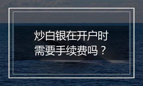 炒白银在开户时需要手续费吗?