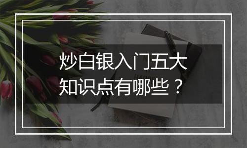炒白银入门五大知识点有哪些？