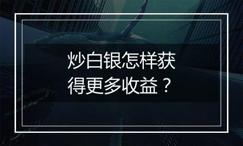 炒白银怎样获得更多收益?