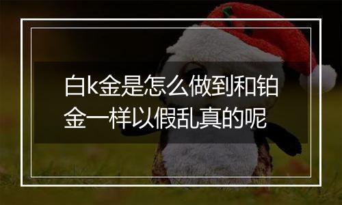 白k金是怎么做到和铂金一样以假乱真的呢