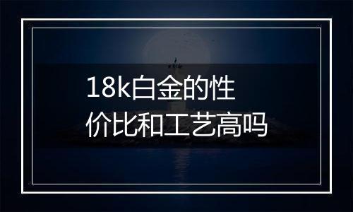18k白金的性价比和工艺高吗