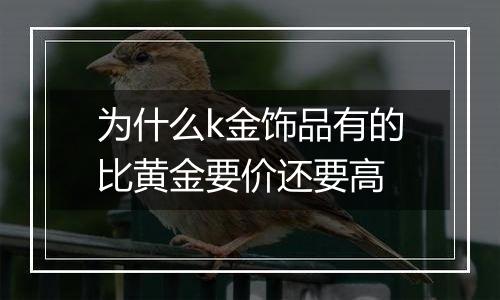 为什么k金饰品有的比黄金要价还要高