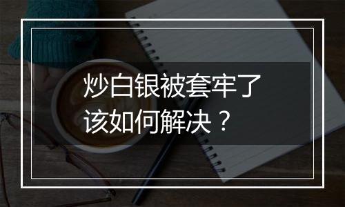 炒白银被套牢了该如何解决？