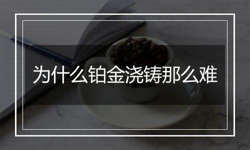 为什么铂金浇铸那么难