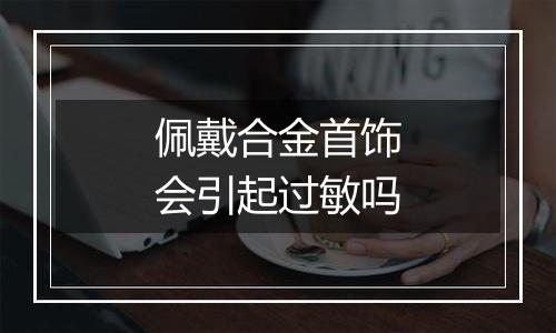 佩戴合金首饰会引起过敏吗