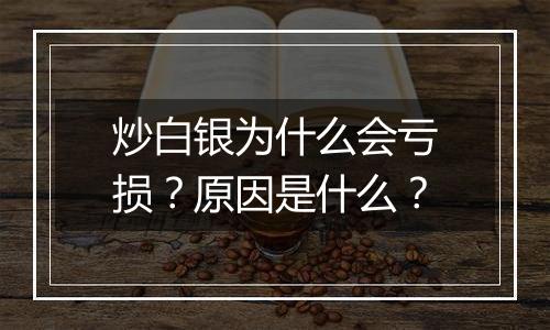 炒白银为什么会亏损？原因是什么？