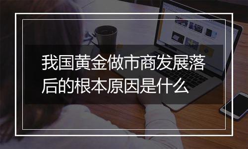 我国黄金做市商发展落后的根本原因是什么