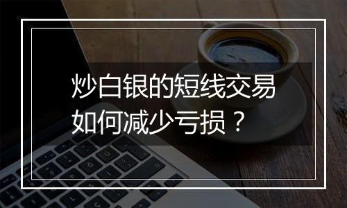 炒白银的短线交易如何减少亏损?