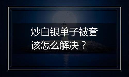 炒白银单子被套该怎么解决？
