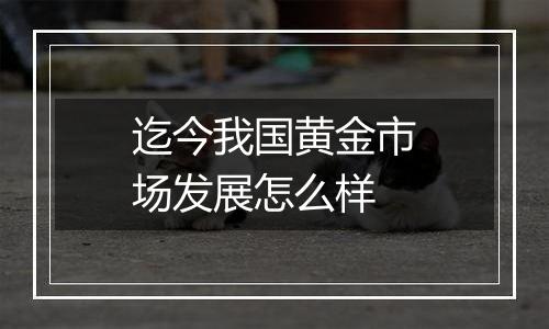 迄今我国黄金市场发展怎么样