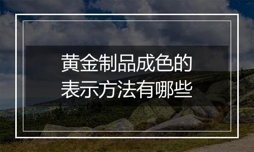 黄金制品成色的表示方法有哪些