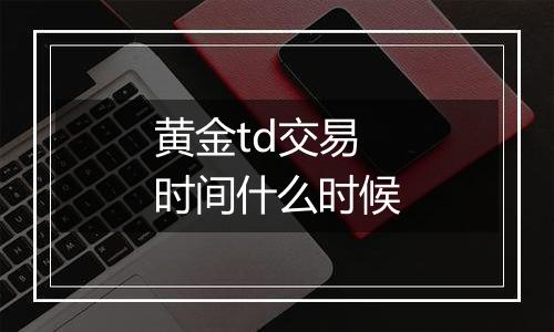 黄金td交易时间什么时候