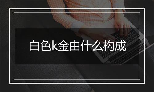 白色k金由什么构成