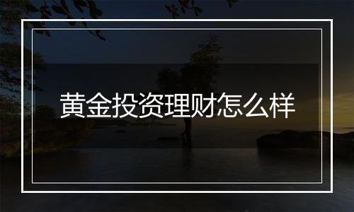 黄金投资理财怎么样