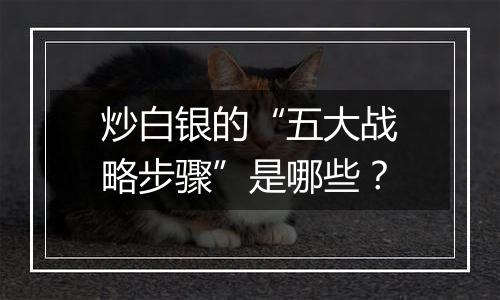 炒白银的“五大战略步骤”是哪些?