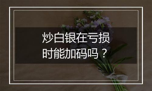 炒白银在亏损时能加码吗?