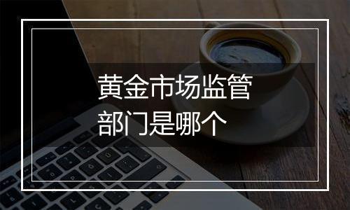 黄金市场监管部门是哪个