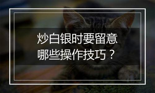 炒白银时要留意哪些操作技巧?