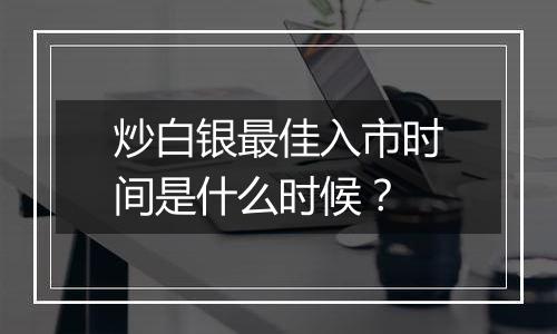 炒白银最佳入市时间是什么时候?